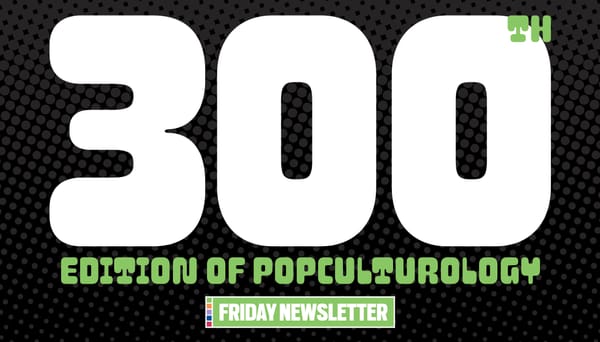 It’s the 300th edition of Popculturology!